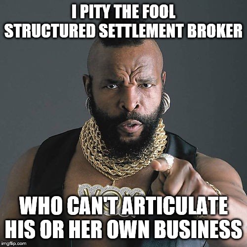 Mr T Pity The Fool | I PITY THE FOOL STRUCTURED SETTLEMENT BROKER; WHO CAN'T ARTICULATE HIS OR HER OWN BUSINESS | image tagged in memes,mr t pity the fool | made w/ Imgflip meme maker