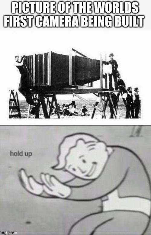 PICTURE OF THE WORLDS FIRST CAMERA BEING BUILT | image tagged in fallout hold up | made w/ Imgflip meme maker