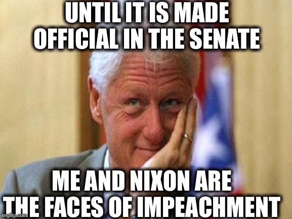 smiling bill clinton | UNTIL IT IS MADE OFFICIAL IN THE SENATE ME AND NIXON ARE THE FACES OF IMPEACHMENT | image tagged in smiling bill clinton | made w/ Imgflip meme maker