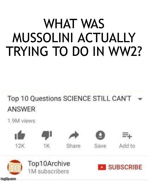 Top 10 questions Science still can't answer | WHAT WAS MUSSOLINI ACTUALLY TRYING TO DO IN WW2? | image tagged in top 10 questions science still can't answer,ww2,italy | made w/ Imgflip meme maker