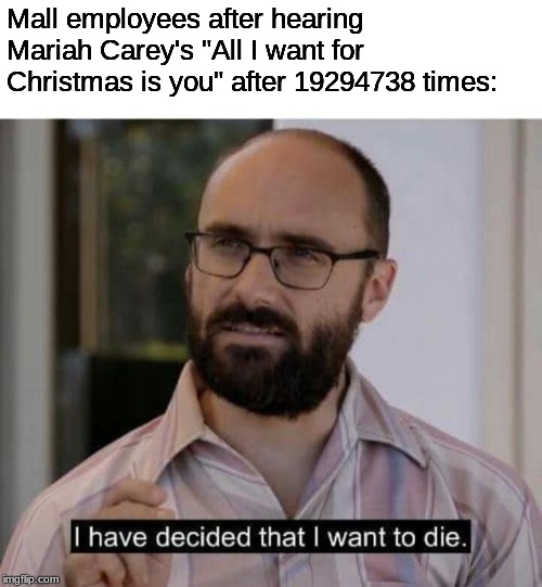 I have decided that I want to die |  Mall employees after hearing Mariah Carey's "All I want for Christmas is you" after 19294738 times: | image tagged in i have decided that i want to die | made w/ Imgflip meme maker