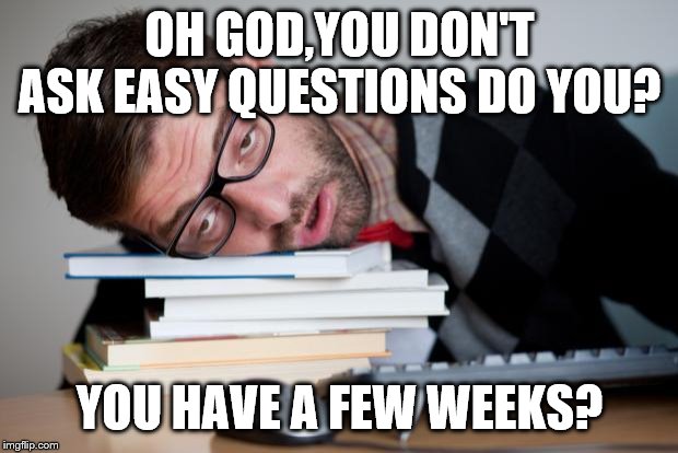 Exhausted Man | OH GOD,YOU DON'T ASK EASY QUESTIONS DO YOU? YOU HAVE A FEW WEEKS? | image tagged in exhausted man | made w/ Imgflip meme maker