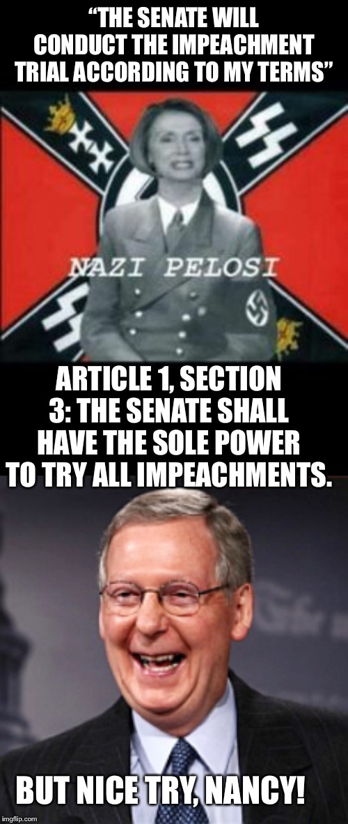  “THE SENATE WILL CONDUCT THE IMPEACHMENT TRIAL ACCORDING TO MY TERMS”; ARTICLE 1, SECTION 3: THE SENATE SHALL HAVE THE SOLE POWER TO TRY ALL IMPEACHMENTS. BUT NICE TRY, NANCY! | image tagged in nancy pelosi,trump impeachment | made w/ Imgflip meme maker