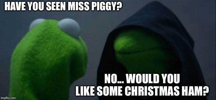 Merry Xmas, all of you! | HAVE YOU SEEN MISS PIGGY? NO... WOULD YOU LIKE SOME CHRISTMAS HAM? | image tagged in memes,evil kermit | made w/ Imgflip meme maker