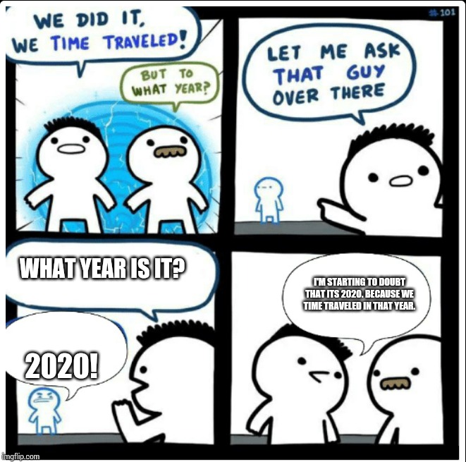 Yeah...I have no idea why I made this meme. | WHAT YEAR IS IT? I'M STARTING TO DOUBT THAT ITS 2020. BECAUSE WE TIME TRAVELED IN THAT YEAR. 2020! | image tagged in time travel,2020,why did i make this | made w/ Imgflip meme maker