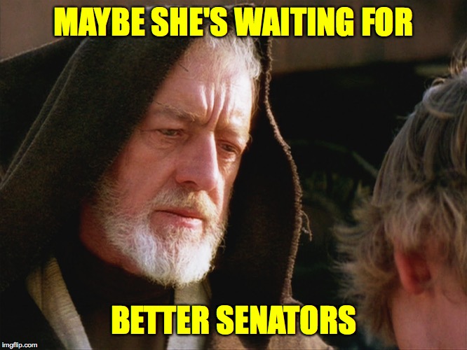 obiwan kenobi may the force be with you | MAYBE SHE'S WAITING FOR BETTER SENATORS | image tagged in obiwan kenobi may the force be with you | made w/ Imgflip meme maker