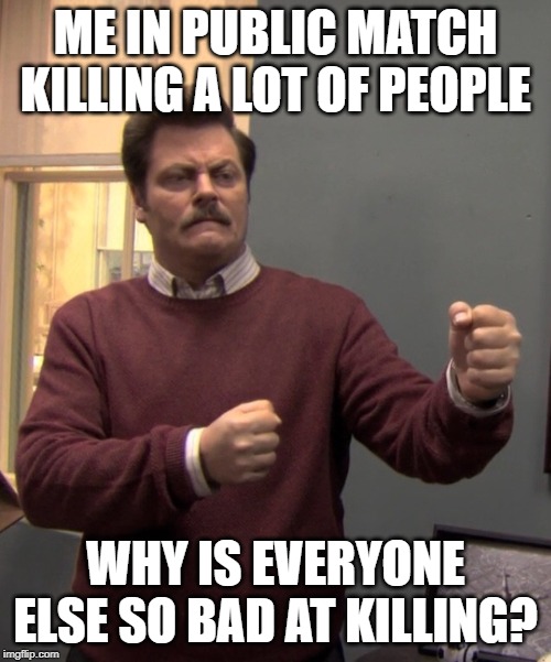 Ron Swanson manly  | ME IN PUBLIC MATCH KILLING A LOT OF PEOPLE; WHY IS EVERYONE ELSE SO BAD AT KILLING? | image tagged in ron swanson manly | made w/ Imgflip meme maker