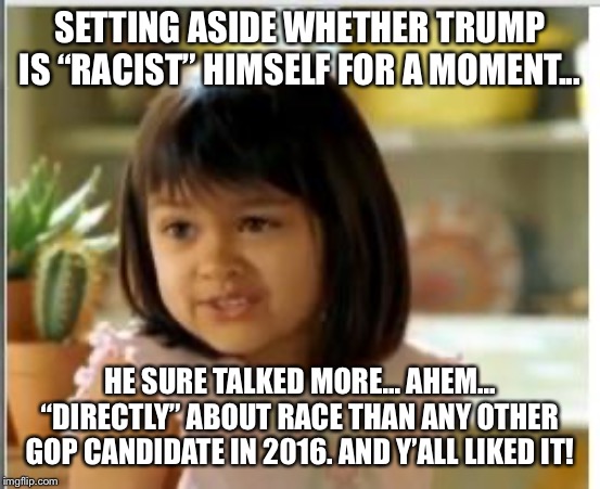 He talked about race the most by far — and you guys picked him! | SETTING ASIDE WHETHER TRUMP IS “RACIST” HIMSELF FOR A MOMENT... HE SURE TALKED MORE... AHEM... “DIRECTLY” ABOUT RACE THAN ANY OTHER GOP CANDIDATE IN 2016. AND Y’ALL LIKED IT! | image tagged in why not both,donald trump | made w/ Imgflip meme maker