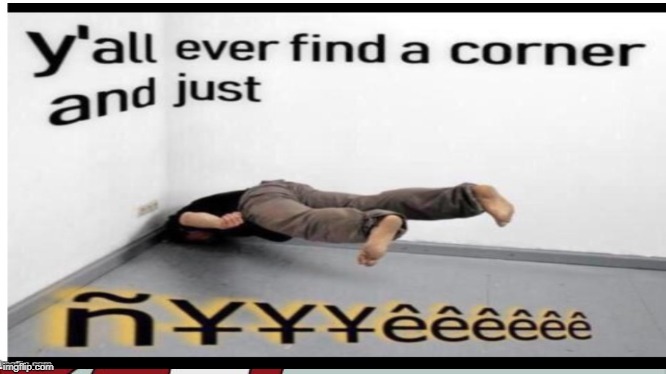 Y'all ever just find a corner and just NYYYEEEEEEEEEEEEEEEEEEEEEEEEEEEEEEEEEEEEEEEEEEEEEEEEEEEEEEEEEEEEEEEEEEEEEEEEEEEEEEEE | made w/ Imgflip meme maker