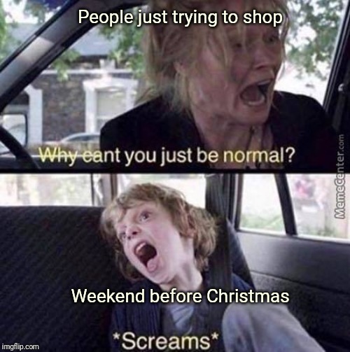Why Can't You Just Be Normal | People just trying to shop; Weekend before Christmas | image tagged in why can't you just be normal,retail | made w/ Imgflip meme maker