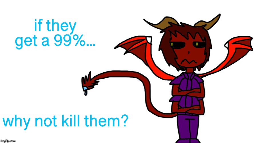 if they get a 99%... why not kill them? | image tagged in blue paint demon | made w/ Imgflip meme maker