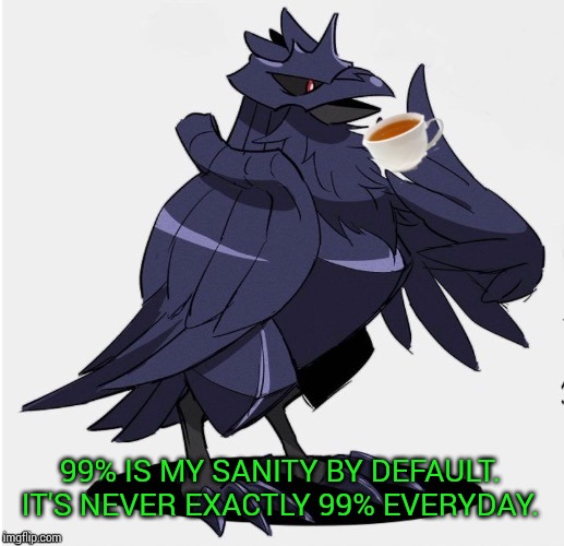 The_Tea_Drinking_Corviknight | 99% IS MY SANITY BY DEFAULT. IT'S NEVER EXACTLY 99% EVERYDAY. | image tagged in the_tea_drinking_corviknight | made w/ Imgflip meme maker