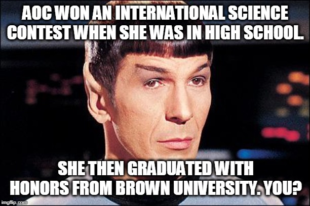 Condescending Spock | AOC WON AN INTERNATIONAL SCIENCE CONTEST WHEN SHE WAS IN HIGH SCHOOL. SHE THEN GRADUATED WITH HONORS FROM BROWN UNIVERSITY. YOU? | image tagged in condescending spock | made w/ Imgflip meme maker