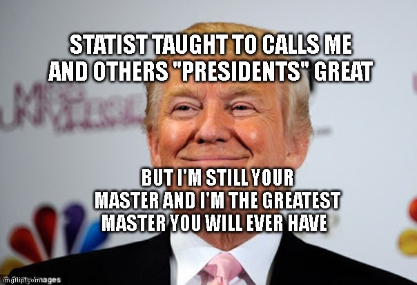 Donald trump approves | STATIST TAUGHT TO CALLS ME AND OTHERS "PRESIDENTS" GREAT; BUT I'M STILL YOUR MASTER AND I'M THE GREATEST MASTER YOU WILL EVER HAVE | image tagged in donald trump approves | made w/ Imgflip meme maker