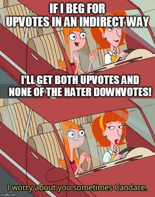 I worry about you sometimes Candace | IF I BEG FOR UPVOTES IN AN INDIRECT WAY; I'LL GET BOTH UPVOTES AND NONE OF THE HATER DOWNVOTES! | image tagged in i worry about you sometimes candace | made w/ Imgflip meme maker