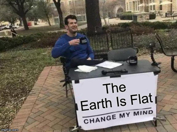 Change My Mind | The Earth Is Flat | image tagged in flat earthers,nasa | made w/ Imgflip meme maker