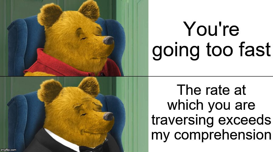 This meme is becoming underused | You're going too fast; The rate at which you are traversing exceeds my comprehension | image tagged in tuxedo winnie the pooh,fast,math,teacher,work,school | made w/ Imgflip meme maker