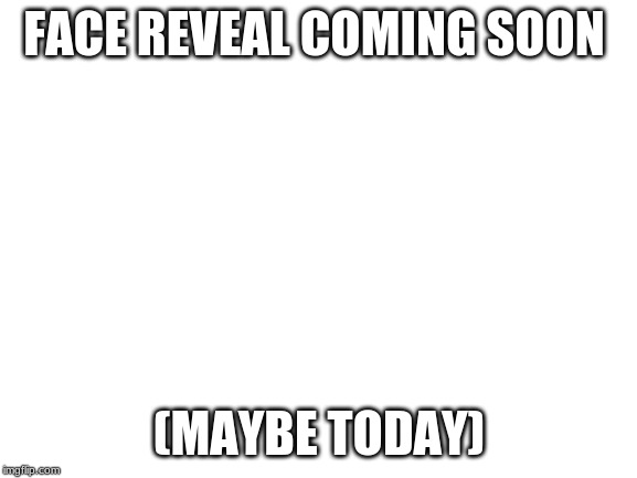 Blank White Template | FACE REVEAL COMING SOON; (MAYBE TODAY) | image tagged in blank white template | made w/ Imgflip meme maker