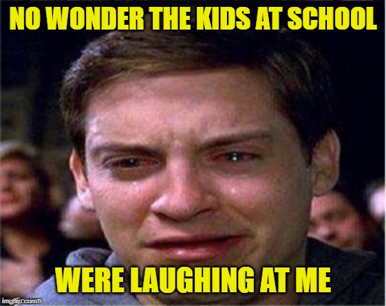 NO WONDER THE KIDS AT SCHOOL WERE LAUGHING AT ME | made w/ Imgflip meme maker