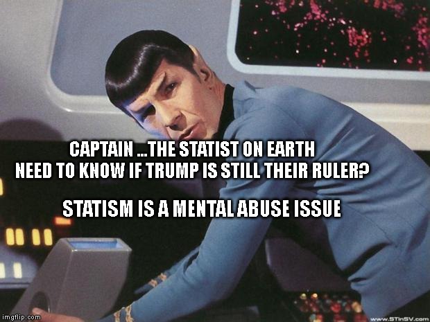 Spock | CAPTAIN ...THE STATIST ON EARTH NEED TO KNOW IF TRUMP IS STILL THEIR RULER? STATISM IS A MENTAL ABUSE ISSUE | image tagged in spock | made w/ Imgflip meme maker