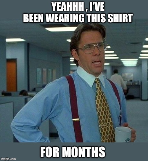 That Would Be Great Meme | YEAHHH , I’VE BEEN WEARING THIS SHIRT FOR MONTHS | image tagged in memes,that would be great | made w/ Imgflip meme maker
