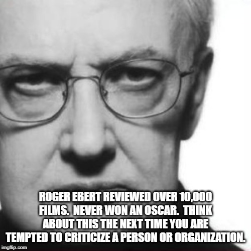 Ebert Angry | ROGER EBERT REVIEWED OVER 10,000 FILMS.  NEVER WON AN OSCAR.  THINK ABOUT THIS THE NEXT TIME YOU ARE TEMPTED TO CRITICIZE A PERSON OR ORGANIZATION. | image tagged in ebert angry | made w/ Imgflip meme maker