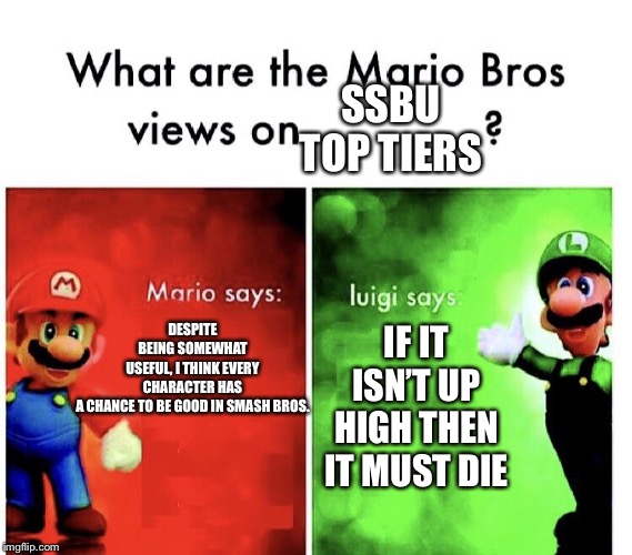 Mario Bros. Views | SSBU
TOP TIERS; DESPITE BEING SOMEWHAT USEFUL, I THINK EVERY CHARACTER HAS A CHANCE TO BE GOOD IN SMASH BROS. IF IT ISN’T UP HIGH THEN IT MUST DIE | image tagged in mario bros views | made w/ Imgflip meme maker