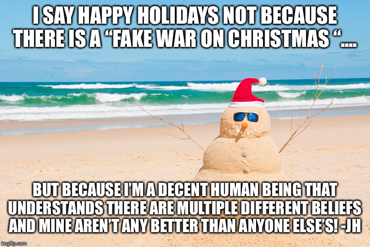 Happy Holidays From Florida | I SAY HAPPY HOLIDAYS NOT BECAUSE THERE IS A “FAKE WAR ON CHRISTMAS “.... BUT BECAUSE I’M A DECENT HUMAN BEING THAT UNDERSTANDS THERE ARE MULTIPLE DIFFERENT BELIEFS AND MINE AREN’T ANY BETTER THAN ANYONE ELSE’S! -JH | image tagged in happy holidays from florida | made w/ Imgflip meme maker
