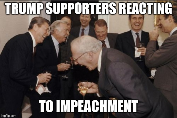 Laughing Men In Suits Meme | TRUMP SUPPORTERS REACTING TO IMPEACHMENT | image tagged in memes,laughing men in suits | made w/ Imgflip meme maker