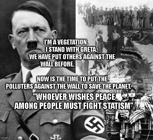 Hitler Concentration Camps | I'M A VEGETATION.                 I STAND WITH GRETA.       
   WE HAVE PUT OTHERS AGAINST THE WALL BEFORE.                                                             NOW IS THE TIME TO PUT THE POLLUTERS AGAINST THE WALL TO SAVE THE PLANET. "WHOEVER WISHES PEACE AMONG PEOPLE MUST FIGHT STATISM" | image tagged in hitler concentration camps | made w/ Imgflip meme maker