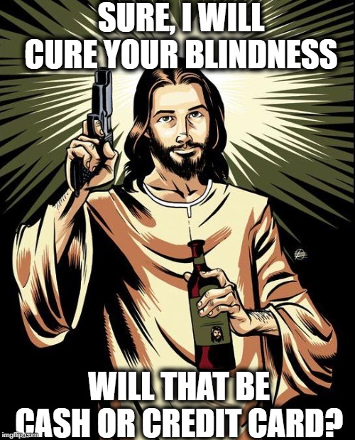 Republican Jesus | SURE, I WILL CURE YOUR BLINDNESS; WILL THAT BE CASH OR CREDIT CARD? | image tagged in memes,healthcare,maga,politics,religion,hypocrisy | made w/ Imgflip meme maker