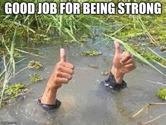 FLOODING THUMBS UP | GOOD JOB FOR BEING STRONG | image tagged in flooding thumbs up | made w/ Imgflip meme maker
