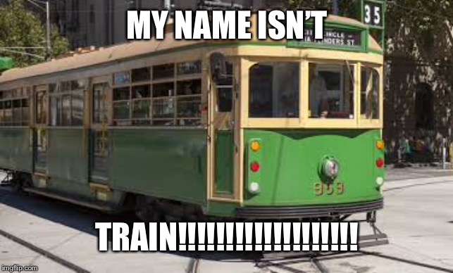 Tram | MY NAME ISN’T; TRAIN!!!!!!!!!!!!!!!!!!! | image tagged in tram | made w/ Imgflip meme maker