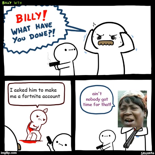 Billy, What Have You Done | ain't nobody got time for that! I asked him to make me a fortnite account | image tagged in billy what have you done,ain't nobody got time for that,fortnite,fun,funny,shotgun | made w/ Imgflip meme maker