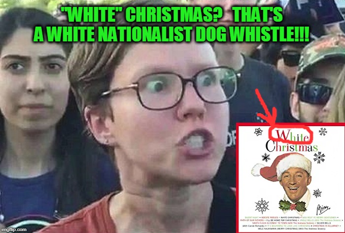 Triggered Liberal Reacts to White Christmas | "WHITE" CHRISTMAS?   THAT'S A WHITE NATIONALIST DOG WHISTLE!!! | image tagged in triggered liberal,white christmas,white privilege | made w/ Imgflip meme maker