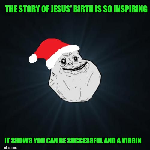 Forever Alone Christmas | THE STORY OF JESUS' BIRTH IS SO INSPIRING; IT SHOWS YOU CAN BE SUCCESSFUL AND A VIRGIN | image tagged in memes,forever alone christmas | made w/ Imgflip meme maker