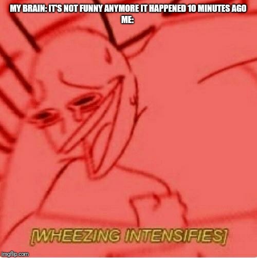 Wheeze | MY BRAIN: IT'S NOT FUNNY ANYMORE IT HAPPENED 10 MINUTES AGO
ME: | image tagged in wheeze | made w/ Imgflip meme maker