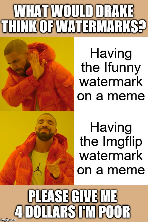 When watermarks are officially dead so you try to make it alive by a meme | WHAT WOULD DRAKE THINK OF WATERMARKS? Having the Ifunny watermark on a meme; Having the Imgflip watermark on a meme; PLEASE GIVE ME 4 DOLLARS I'M POOR | image tagged in memes,drake hotline bling | made w/ Imgflip meme maker