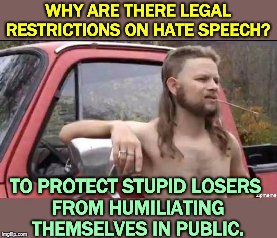 Best keep your personal deficiencies secret. | WHY ARE THERE LEGAL RESTRICTIONS ON HATE SPEECH? TO PROTECT STUPID LOSERS 
FROM HUMILIATING THEMSELVES IN PUBLIC. | image tagged in almost politically correct redneck,hate speech,losers,white supremacists,neo-nazis,assholes | made w/ Imgflip meme maker
