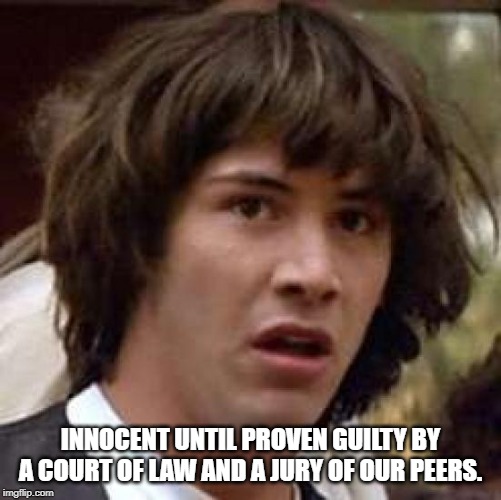 Conspiracy Keanu | INNOCENT UNTIL PROVEN GUILTY BY A COURT OF LAW AND A JURY OF OUR PEERS. | image tagged in memes,conspiracy keanu | made w/ Imgflip meme maker