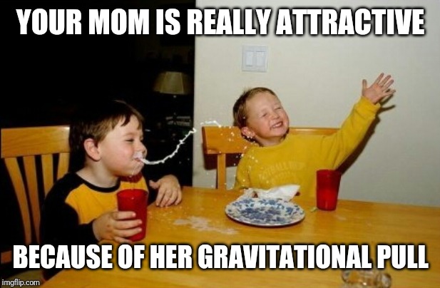 Yo Mamas So Fat | YOUR MOM IS REALLY ATTRACTIVE; BECAUSE OF HER GRAVITATIONAL PULL | image tagged in memes,yo mamas so fat | made w/ Imgflip meme maker