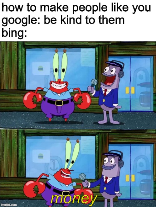 Mr krabs money | how to make people like you
google: be kind to them
bing:; money | image tagged in mr krabs money | made w/ Imgflip meme maker