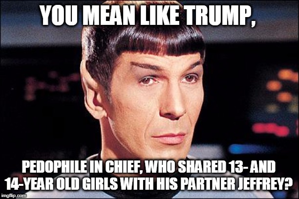 Condescending Spock | YOU MEAN LIKE TRUMP, PEDOPHILE IN CHIEF, WHO SHARED 13- AND 14-YEAR OLD GIRLS WITH HIS PARTNER JEFFREY? | image tagged in condescending spock | made w/ Imgflip meme maker