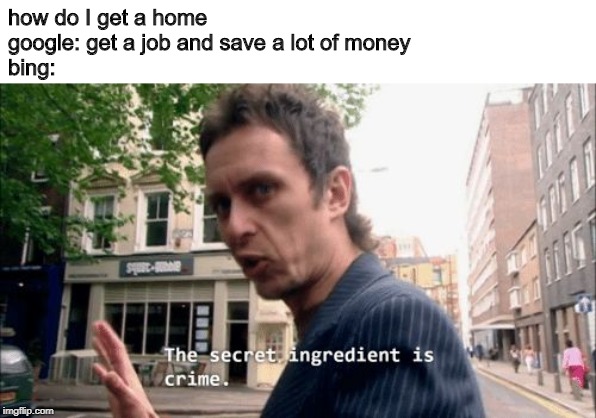 The secret ingredient is crime. | how do I get a home
google: get a job and save a lot of money
bing: | image tagged in the secret ingredient is crime | made w/ Imgflip meme maker