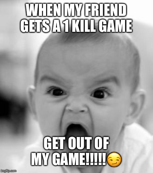 Angry Baby | WHEN MY FRIEND GETS A 1 KILL GAME; GET OUT OF MY GAME!!!!!😏 | image tagged in memes,angry baby | made w/ Imgflip meme maker