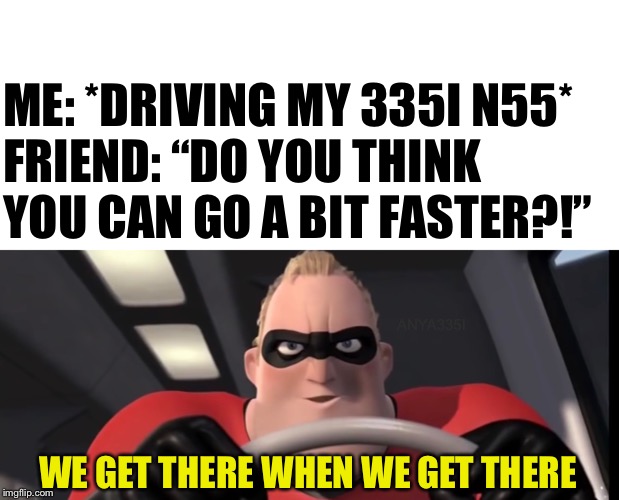 Bmw n55 n54 335i | ME: *DRIVING MY 335I N55*
FRIEND: “DO YOU THINK YOU CAN GO A BIT FASTER?!”; ANYA335I; WE GET THERE WHEN WE GET THERE | image tagged in bmw,cars,the incredibles,auto,nascar,slow | made w/ Imgflip meme maker