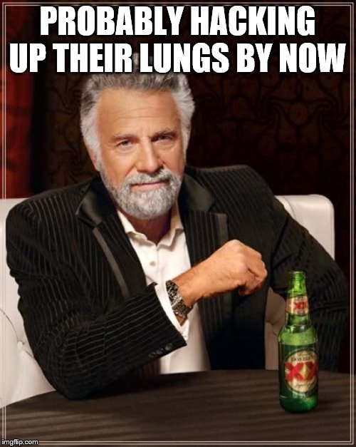 The Most Interesting Man In The World Meme | PROBABLY HACKING UP THEIR LUNGS BY NOW | image tagged in memes,the most interesting man in the world | made w/ Imgflip meme maker