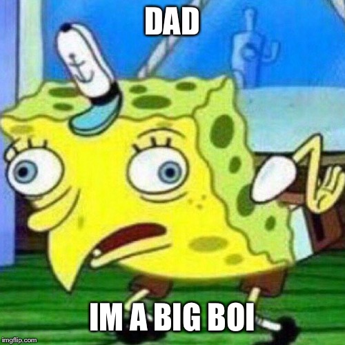 triggerpaul | DAD; IM A BIG BOI | image tagged in triggerpaul | made w/ Imgflip meme maker