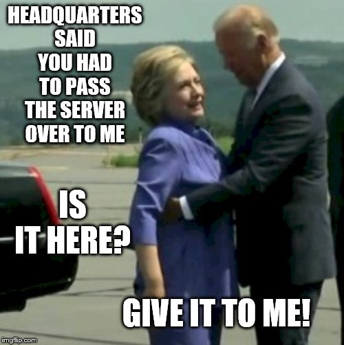 Passing of the Server | HEADQUARTERS SAID YOU HAD TO PASS THE SERVER OVER TO ME; IS IT HERE? GIVE IT TO ME! | image tagged in hillary joe biden,memes,political memes | made w/ Imgflip meme maker