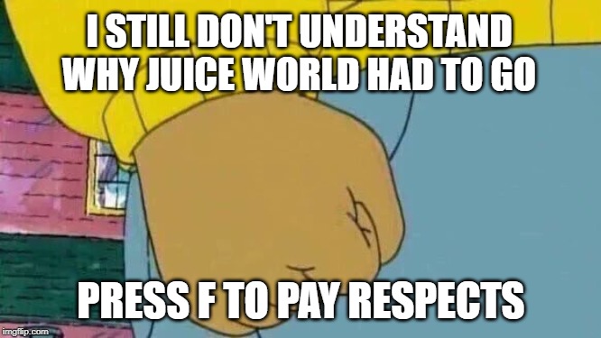Arthur Fist Meme | I STILL DON'T UNDERSTAND WHY JUICE WORLD HAD TO GO; PRESS F TO PAY RESPECTS | image tagged in memes,arthur fist | made w/ Imgflip meme maker
